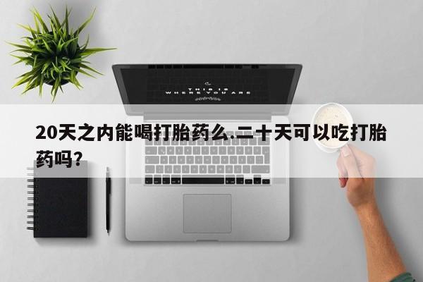 米非米索在线付款20天之内能喝打胎药么.二十天可以吃打胎药吗？