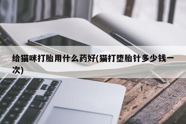 米非米索在线付款给猫咪打胎用什么药好(猫打堕胎针多少钱一次)