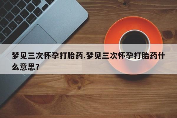 米非米索在线付款梦见三次怀孕打胎药.梦见三次怀孕打胎药什么意思？