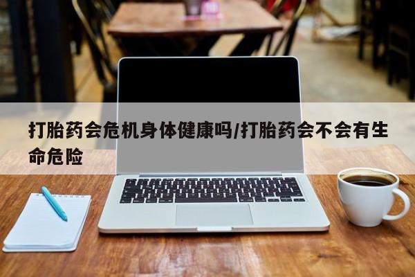 米非米索在线付款打胎药会危机身体健康吗/打胎药会不会有生命危险