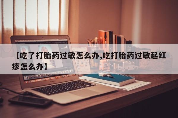 米非米索在线付款【吃了打胎药过敏怎么办,吃打胎药过敏起红疹怎么办】