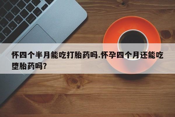 米非米索在线付款怀四个半月能吃打胎药吗.怀孕四个月还能吃堕胎药吗？