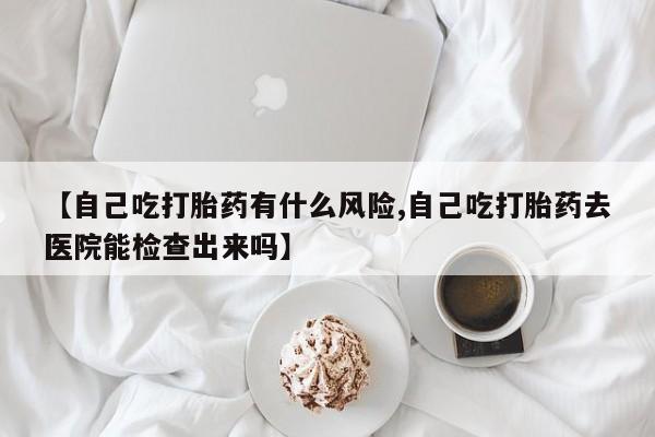米非米索在线付款【自己吃打胎药有什么风险,自己吃打胎药去医院能检查出来吗】