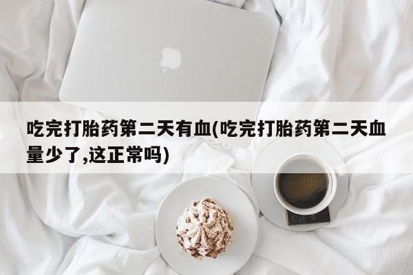 米非米索在线付款吃完打胎药第二天有血(吃完打胎药第二天血量少了,这正常吗)