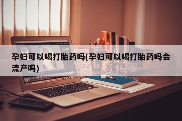 米非米索在线付款孕妇可以喝打胎药吗(孕妇可以喝打胎药吗会流产吗)