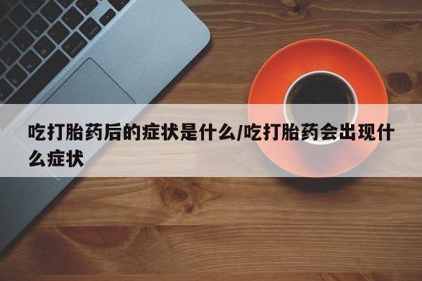 米非米索在线付款吃打胎药后的症状是什么/吃打胎药会出现什么症状