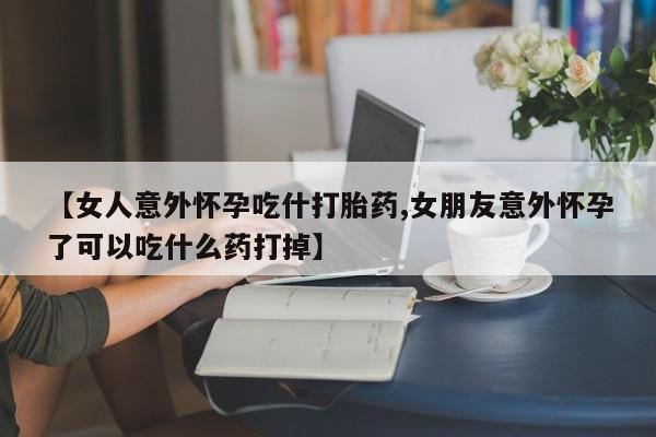 米非米索在线付款【女人意外怀孕吃什打胎药,女朋友意外怀孕了可以吃什么药打掉】