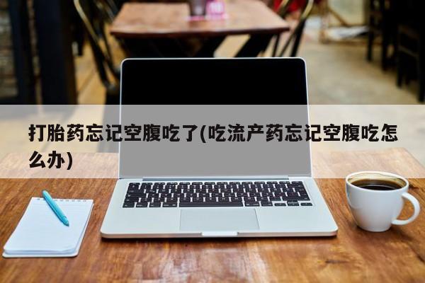 米非米索在线付款打胎药忘记空腹吃了(吃流产药忘记空腹吃怎么办)