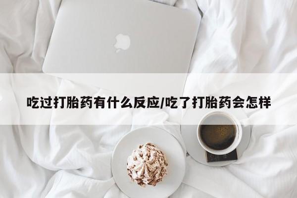 米非米索在线付款吃过打胎药有什么反应/吃了打胎药会怎样