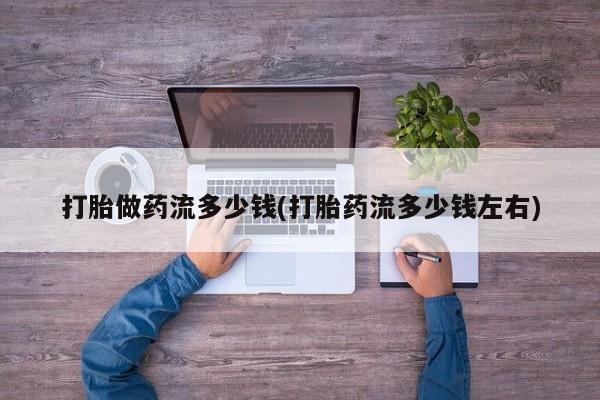 米非米索在线付款打胎做药流多少钱(打胎药流多少钱左右)
