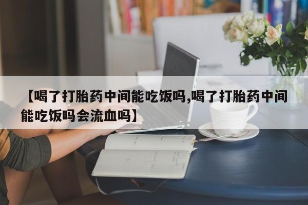 米非米索在线付款【喝了打胎药中间能吃饭吗,喝了打胎药中间能吃饭吗会流血吗】