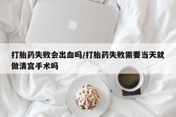 米非米索在线付款打胎药失败会出血吗/打胎药失败需要当天就做清宫手术吗