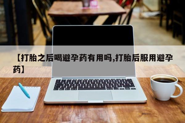 米非米索在线付款【打胎之后喝避孕药有用吗,打胎后服用避孕药】