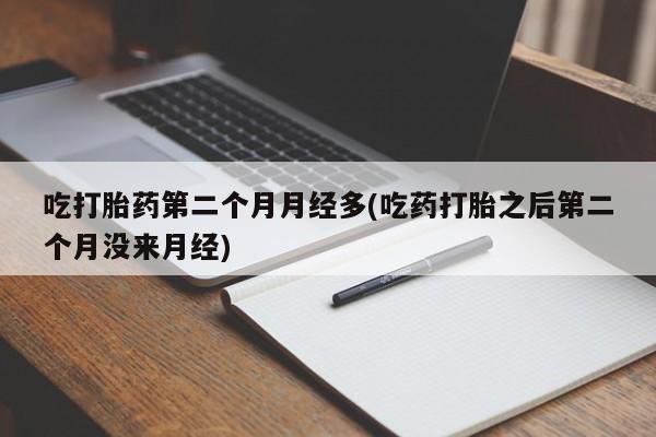 米非米索在线付款吃打胎药第二个月月经多(吃药打胎之后第二个月没来月经)