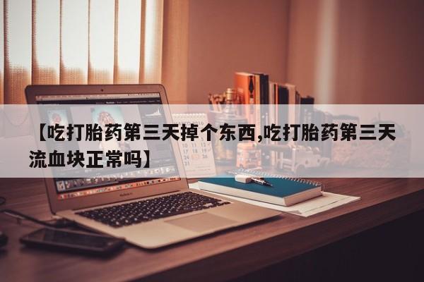 米非米索在线付款【吃打胎药第三天掉个东西,吃打胎药第三天流血块正常吗】