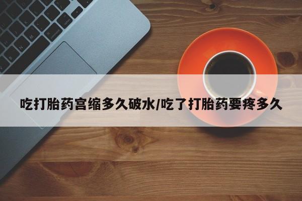米非米索在线付款吃打胎药宫缩多久破水/吃了打胎药要疼多久