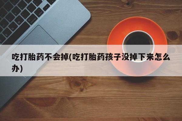 米非米索在线付款吃打胎药不会掉(吃打胎药孩子没掉下来怎么办)
