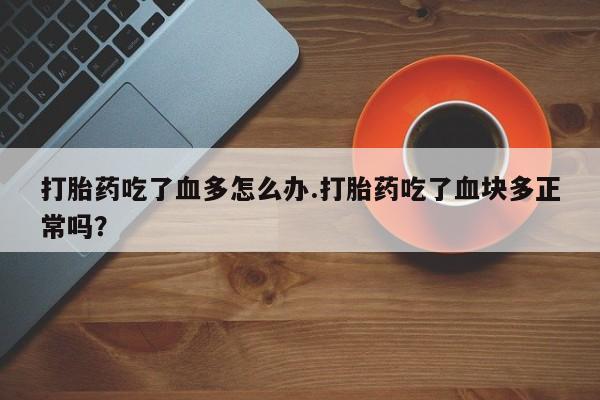 米非米索在线付款打胎药吃了血多怎么办.打胎药吃了血块多正常吗？