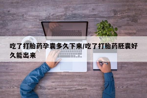 米非米索在线付款吃了打胎药孕囊多久下来/吃了打胎药胚囊好久能出来