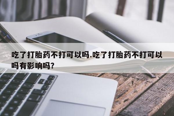 米非米索在线付款吃了打胎药不打可以吗.吃了打胎药不打可以吗有影响吗？