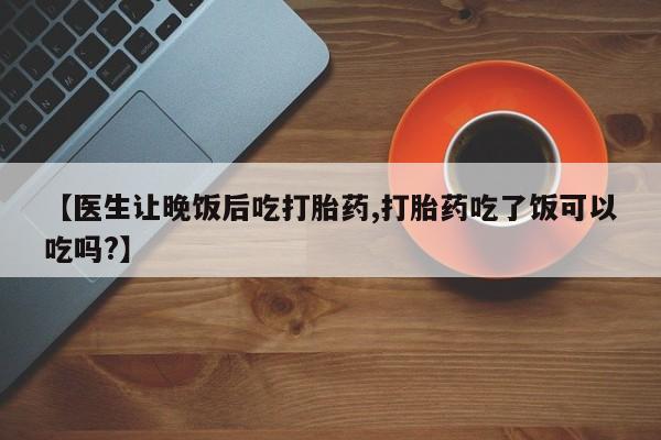 米非米索在线付款【医生让晚饭后吃打胎药,打胎药吃了饭可以吃吗?】