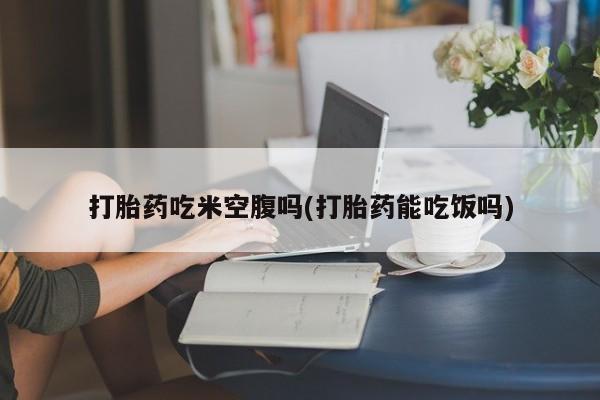 米非米索在线付款打胎药吃米空腹吗(打胎药能吃饭吗)