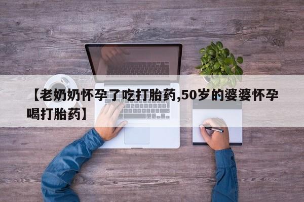 米非米索在线付款【老奶奶怀孕了吃打胎药,50岁的婆婆怀孕喝打胎药】
