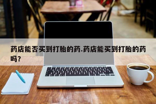 米非米索在线付款药店能否买到打胎的药.药店能买到打胎的药吗？
