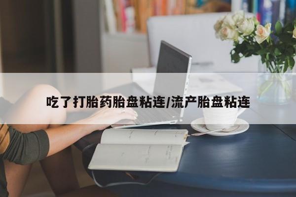 米非米索在线付款吃了打胎药胎盘粘连/流产胎盘粘连