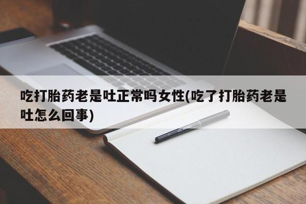 米非米索在线付款吃打胎药老是吐正常吗女性(吃了打胎药老是吐怎么回事)