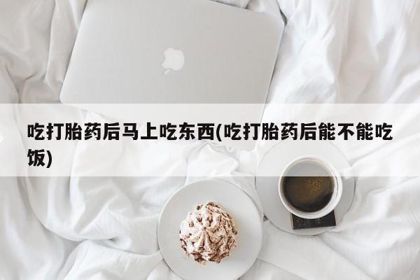 米非米索在线付款吃打胎药后马上吃东西(吃打胎药后能不能吃饭)