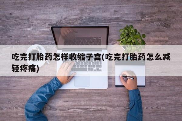 米非米索在线付款吃完打胎药怎样收缩子宫(吃完打胎药怎么减轻疼痛)