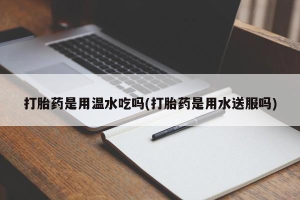 米非米索在线付款打胎药是用温水吃吗(打胎药是用水送服吗)