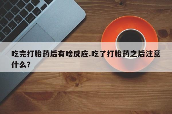 米非米索在线付款吃完打胎药后有啥反应.吃了打胎药之后注意什么？