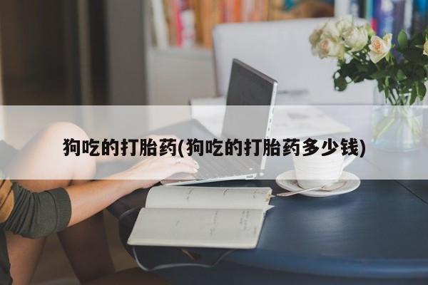 米非米索在线付款狗吃的打胎药(狗吃的打胎药多少钱)