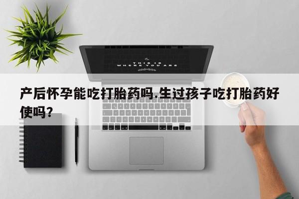 米非米索在线付款产后怀孕能吃打胎药吗.生过孩子吃打胎药好使吗？
