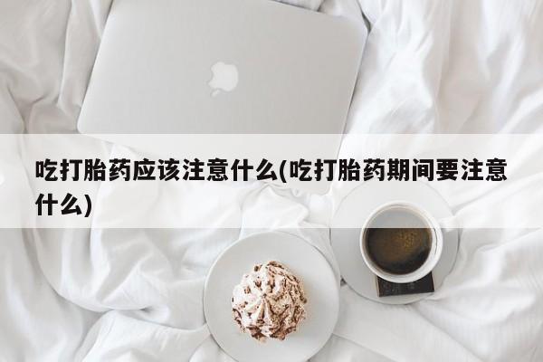 米非米索在线付款吃打胎药应该注意什么(吃打胎药期间要注意什么)