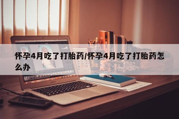 米非米索在线付款怀孕4月吃了打胎药/怀孕4月吃了打胎药怎么办