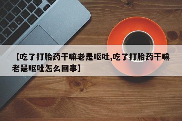 米非米索在线付款【吃了打胎药干嘛老是呕吐,吃了打胎药干嘛老是呕吐怎么回事】