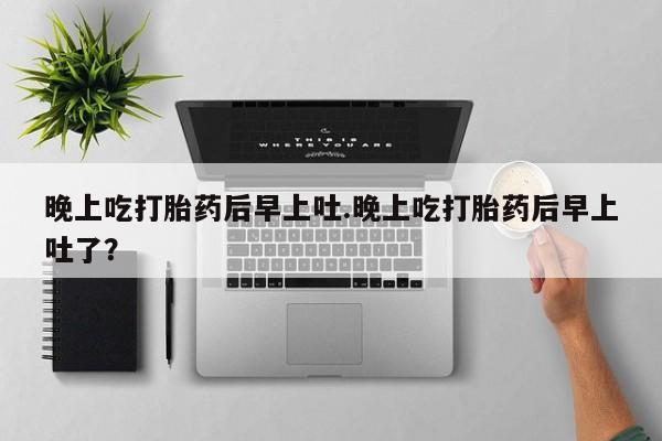 米非米索在线付款晚上吃打胎药后早上吐.晚上吃打胎药后早上吐了？
