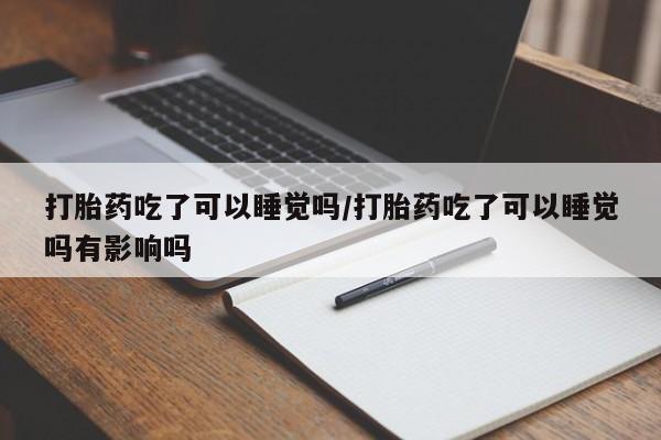 米非米索在线付款打胎药吃了可以睡觉吗/打胎药吃了可以睡觉吗有影响吗