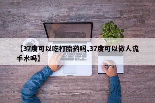 米非米索在线付款【37度可以吃打胎药吗,37度可以做人流手术吗】