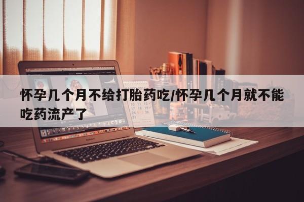 米非米索在线付款怀孕几个月不给打胎药吃/怀孕几个月就不能吃药流产了