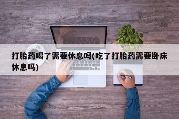 米非米索在线付款打胎药喝了需要休息吗(吃了打胎药需要卧床休息吗)