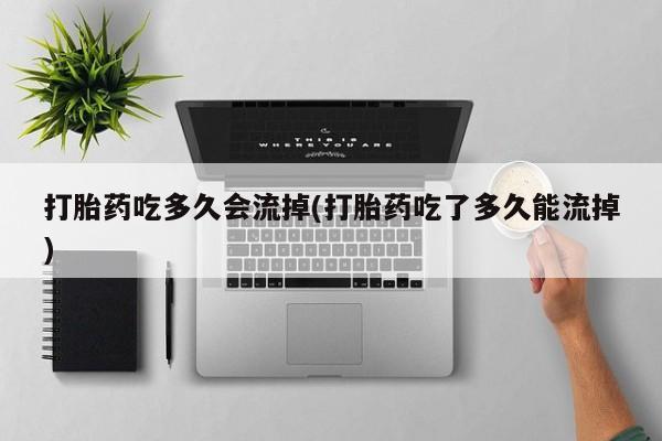 米非米索在线付款打胎药吃多久会流掉(打胎药吃了多久能流掉)