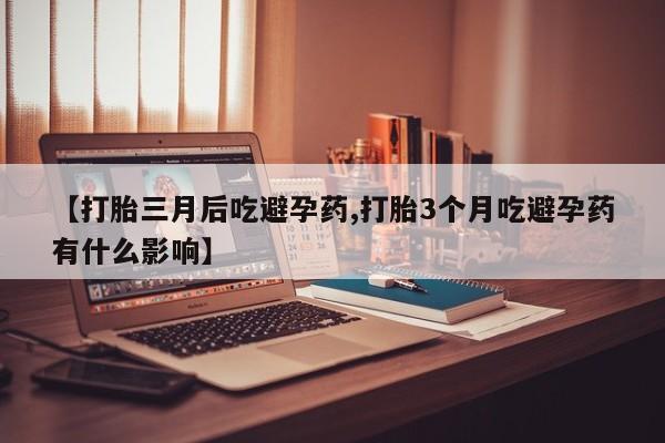 米非米索在线付款【打胎三月后吃避孕药,打胎3个月吃避孕药有什么影响】