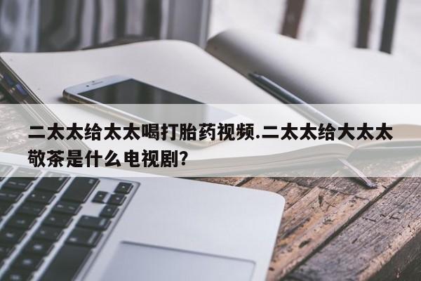 米非米索在线付款二太太给太太喝打胎药视频.二太太给大太太敬茶是什么电视剧？