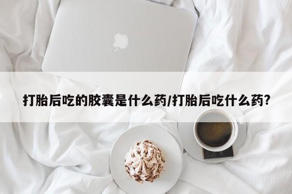 米非米索在线付款打胎后吃的胶囊是什么药/打胎后吃什么药?