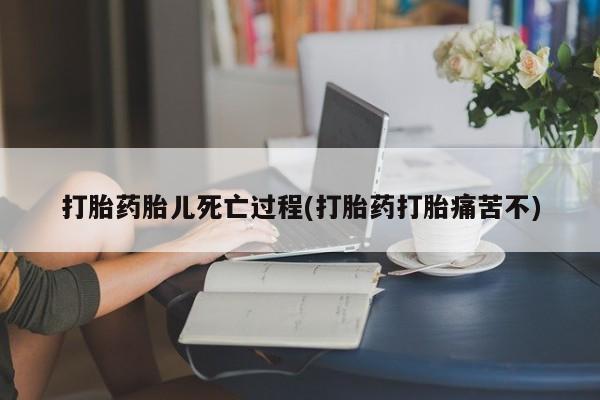 米非米索在线付款打胎药胎儿死亡过程(打胎药打胎痛苦不)