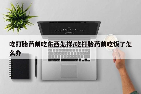 米非米索在线付款吃打胎药前吃东西怎样/吃打胎药前吃饭了怎么办
